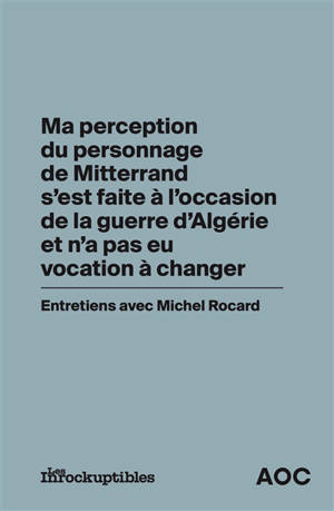 Ma perception du personnage de Mitterrand s'est faite à l'occasion de la guerre d'Algérie et n'a pas eu vocation à changer : entretiens avec Michel Rocard