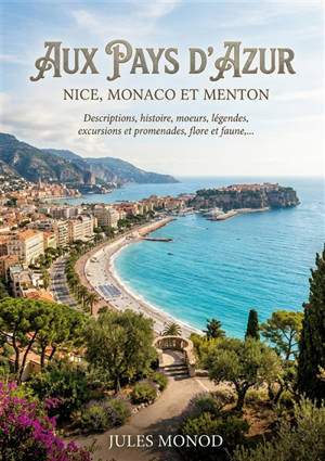 Aux pays d'azur, Nice, Monaco et Menton : Descriptions, histoire, moeurs, légendes, excursions et promenades, flore et faune,... : Un guide touristique historique de Nice, Monaco et Menton, explorant les descriptions, l'histoire, les moeurs, les lége