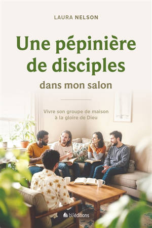 Une pépinière de disciples dans mon salon : vivre son groupe de maison à la gloire de Dieu