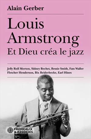 Louis Armstrong : et Dieu créa le jazz : Jelly Roll Morton, Sidney Bechet, Bessie Smith, Fats Waller, Fletcher Henderson, Bix Beiderbecke, Earl Hines