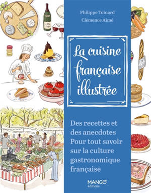 La cuisine française illustrée : des recettes et des anecdotes pour tout savoir sur la culture gastronomique française