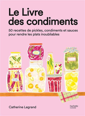Le livre des condiments : 50 recettes de pickles, condiments et sauces pour rendre les plats inoubliables