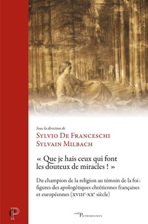 Que je hais ceux qui font les douteux de miracles : du champion de la religion au témoin de la foi : figures des apologétiques chrétiennes françaises et européennes (XVIIIe-XXe siècle)