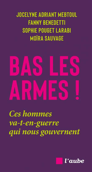 Bas les armes ! : ces hommes va-t-en-guerre qui nous gouvernent