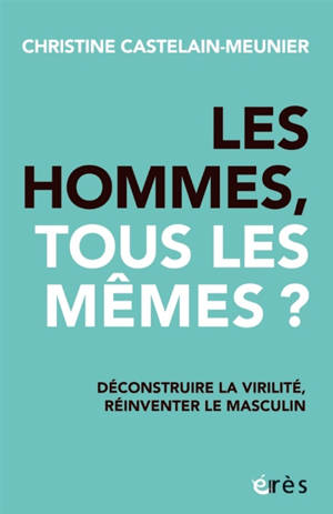 Les hommes, tous les mêmes ? : déconstruire la virilité, réinventer le masculin