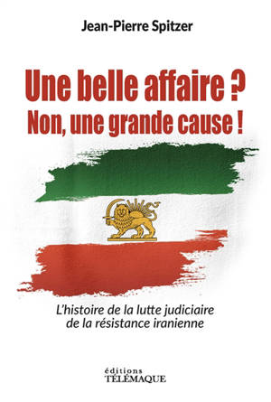 Une belle affaire ? : non, une grande cause ! : l'histoire de la lutte judiciaire de la résistance iranienne