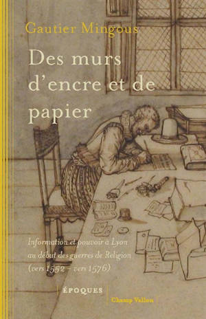 Des murs d'encre et de papier : information et pouvoir à Lyon au début des guerres de Religion (vers 1552-vers 1576)