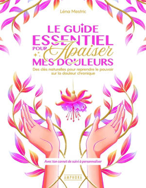 Le guide essentiel pour apaiser mes douleurs : des clés naturelles pour reprendre le pouvoir sur la douleur chronique