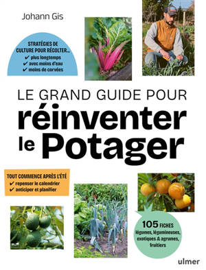 Le grand guide pour réinventer le potager : stratégies de culture pour récolter plus longtemps, avec moins d'eau et moins de corvées, repenser le calendrier du potager : tout commence après l'été, 105 fiches de légumes, fruitiers, exotiques
