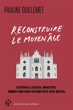 Reconstruire le Moyen Age : cathédrales, châteaux, monastères : comment nous avons fantasmé notre passé médiéval