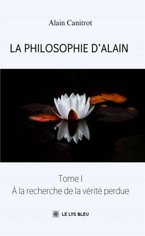 La philosophie d'Alain : Tome I : A la recherche de la vérité perdue