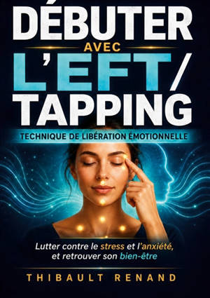 Débuter avec l’EFT / tapping Technique de Libération Emotionnelle : Lutter contre le stress et l anxiété, et retrouver son bien-être