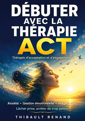 Débuter avec la thérapie ACT Thérapie d'acceptation et d'engagement : Anxiété · Gestion émotionnelle · Image de soi Lâcher prise, arrêter de trop penser