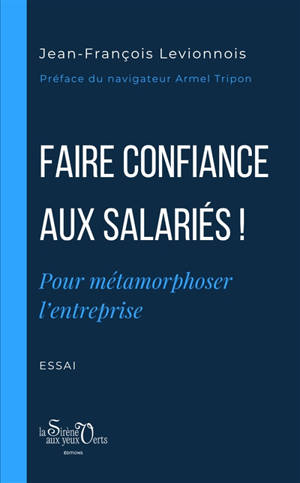Faire confiance aux salariés ! : pour métamorphoser l'entreprise : essai