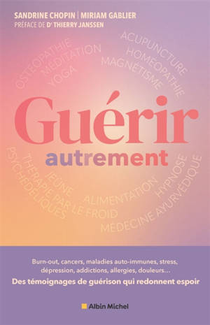 Guérir autrement : burn-out, cancers, maladies auto-immunes, stress, hémiplégie, dépression, addictions, allergies, endométriose, brûlures, douleurs... : ces histoires vraies qui révèlent le potentiel du corps et de l'esprit