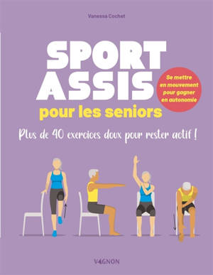 Sport assis pour les seniors : plus de 40 exercices doux pour rester actif ! : se mettre en mouvement pour gagner en autonomie