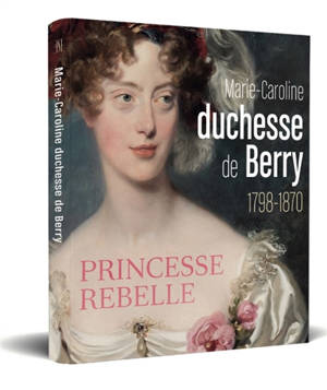 Marie-Caroline de Berry (1798-1870) : duchesse rebelle