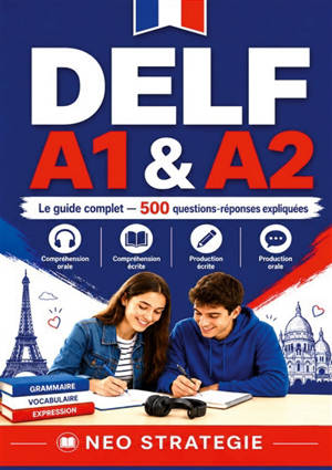 DELF A1 & A2 Le guide complet 500 questions-réponses expliquées : Compréhension orale · Compréhension écrite · Production écrite · Production orale