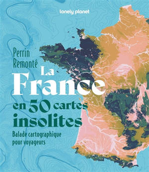 La France en 50 cartes insolites : balade cartographique pour voyageurs
