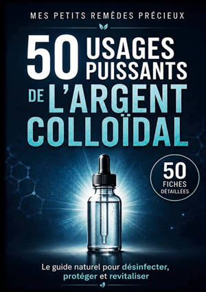 50 usages puissants de l'argent colloïdal 50 Fiches détaillées : Le guide naturel pour désinfecter, protéger et revitaliser