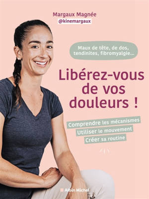 Maux de tête, de dos, fibromyalgie, tendinites... : Libérez-vous de vos douleurs ! : comprendre les mécanismes, utiliser le mouvement, créer sa routine