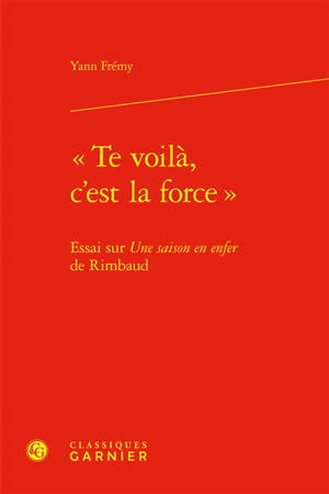 Te voilà, c'est la force : essai sur Une saison en enfer de Rimbaud