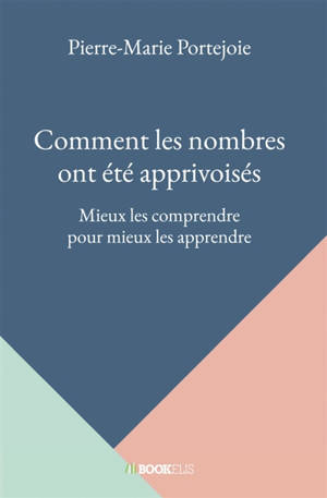 Comment les nombres ont été apprivoisés : Mieux les comprendre pour mieux les apprendre