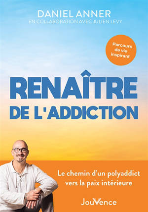 Renaître de l'addiction : le chemin d'un polyaddict vers la paix intérieure : parcours de vie inspirant