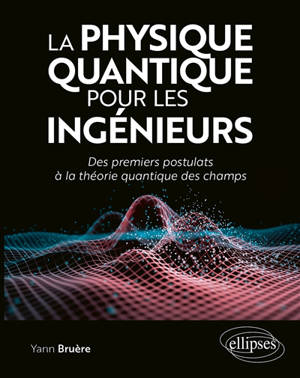 La physique quantique pour les ingénieurs : des premiers postulats à la théorie quantique des champs