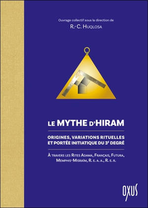 Le mythe d'Hiram : origines, variations rituelles et portée initiatique du troisième degré : à travers les rites Adama, français, Futura, Memphis-Misraïm, REAA, RER