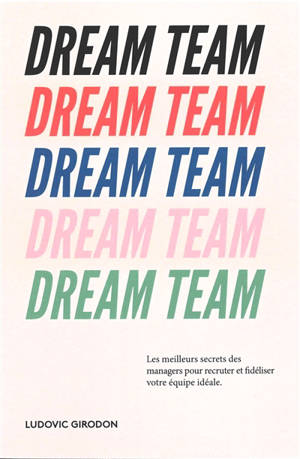 Dream team : les meilleurs secrets des managers pour recruter et fidéliser votre équipe idéale