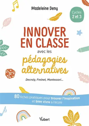 Innover en classe avec les pédagogies alternatives, cycles 2 et 3 : Decroly, Freinet, Montessori... : 80 fiches pratiques pour trouver l'inspiration et bien vivre à l'école