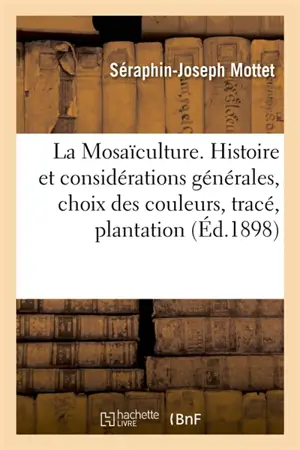 La Mosaïculture. Histoire et considérations générales, choix des couleurs, tracé, plantation : entretien, description, emploi, rusticité et multiplication des espèces employées à cet usage