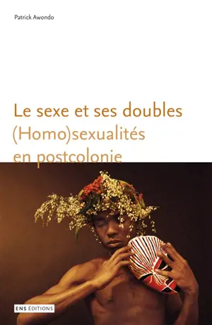 Le sexe et ses doubles : (homo)sexualités en postcolonie
