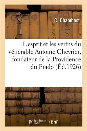 L'esprit et les vertus du vénérable Antoine Chevrier, fondateur de la Providence du Prado : Extraits de ses écrits et de son procès de béatification