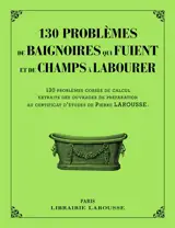 130 problèmes de baignoires qui fuient et de champs à labourer : 130 problèmes corsés de calcul, extraits des ouvrages de préparation au certificat d'études de Pierre Larousse