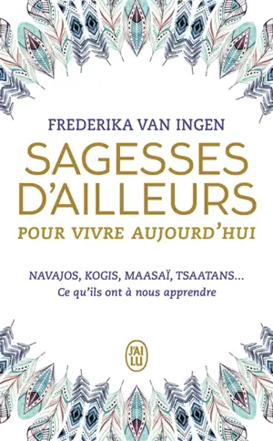 Sagesses d'ailleurs pour vivre aujourd'hui : Navajos, Kogis, Maasaï, Tsaatans... : ce qu'ils ont à nous apprendre