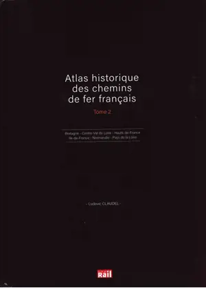 Atlas historique des chemins de fer français. Vol. 2. Bretagne, Centre-Val de Loire, Hauts-de-France, Ile-de-France, Normandie, Pays de la Loire