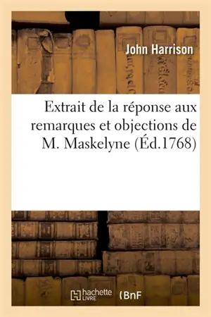 Extrait de la réponse aux remarques et objections de M. Maskelyne : servant de suite aux Principes de la montre de M. Harrison
