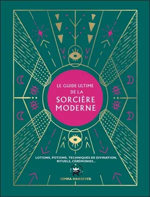 Le guide ultime de la sorcière moderne : lotions, potions, techniques de divination, rituels, cérémonies