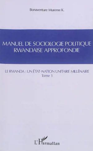 Manuel de sociologie politique rwandaise approfondie : suivant le modèle Mgr Alexis Kagame. Vol. 1. Le Rwanda : un Etat-nation unitaire millénaire. Intekerezo. Vol. 1. Le Rwanda : un Etat-nation unitaire millénaire