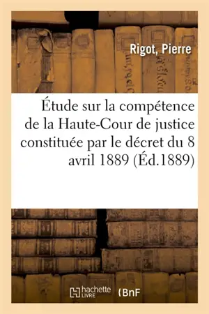 Etude sur la compétence de la Haute-Cour de justice constituée par le décret du 8 avril 1889
