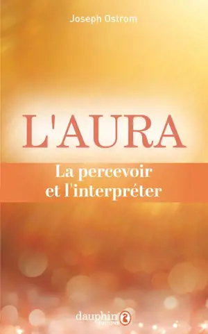 L'aura : la percevoir et l'interpréter : comprendre et savoir lire les 7 couleurs de l'aura