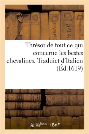 Thrésor de tout ce qui concerne les bestes chevalines. Traduict d'Italien : Plus y sont adjoustées plusieurs choses touchant les bestes chevalines et des mulets, boeufs