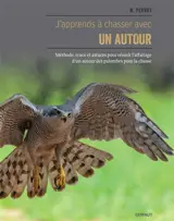 J'apprends à chasser avec un autour : méthode, trucs et astuces pour réussir l'affaitage d'un autour des palombes pour la chasse