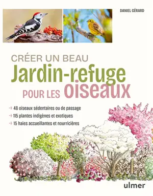 Créer un beau jardin-refuge pour les oiseaux : 48 oiseaux sédentaires ou de passage, 115 plantes indigènes et exotiques, 15 haies accueillantes et nourricières