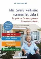 Mes parents vieillissent, comment les aider ? : maintien à domicile, habitat partagé, maison de retraite, aides financières, démarches administratives : des solutions concrètes pour faire face à la vieillesse et à la dépendance, le guide de l'accompa