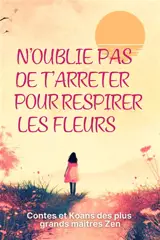 N'oublie pas de t'arrêter pour respirer les fleurs : contes et koans des plus grands maîtres zen