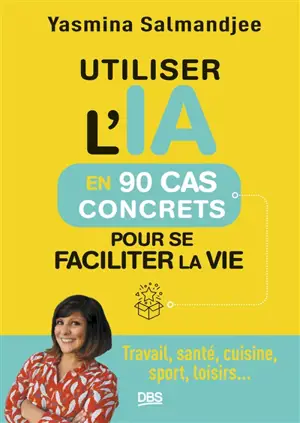 Utiliser l'IA en 90 cas concrets pour se faciliter la vie : travail, santé, cuisine, sport, loisirs...