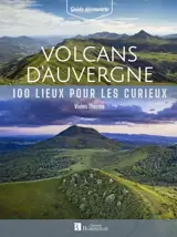 Volcans d'Auvergne : 100 lieux pour les curieux